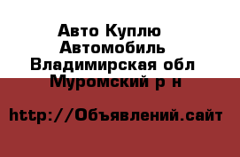 Авто Куплю - Автомобиль. Владимирская обл.,Муромский р-н